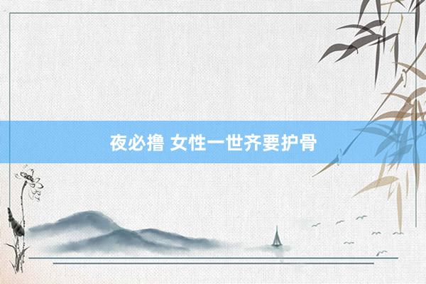 夜必撸 女性一世齐要护骨