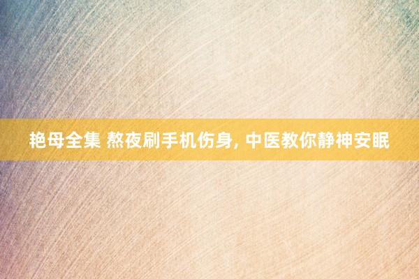 艳母全集 熬夜刷手机伤身， 中医教你静神安眠