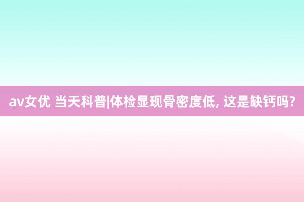 av女优 当天科普|体检显现骨密度低， 这是缺钙吗?