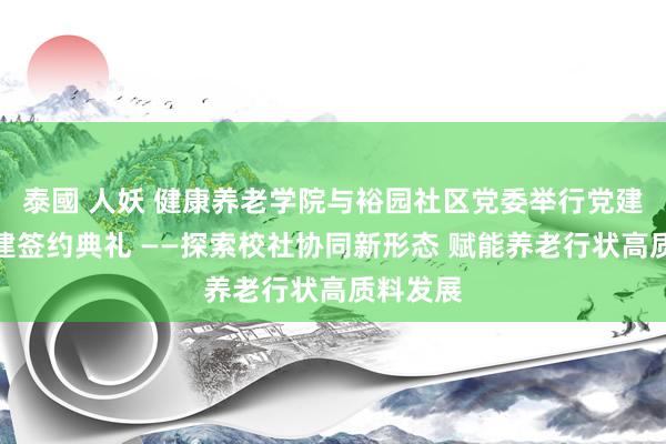 泰國 人妖 健康养老学院与裕园社区党委举行党建联建共建签约典礼 ——探索校社协同新形态 赋能养老行状高质料发展