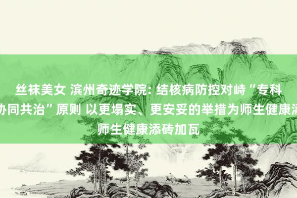 丝袜美女 滨州奇迹学院: 结核病防控对峙“专科携带、协同共治”原则 以更塌实、更安妥的举措为师生健康添砖加瓦