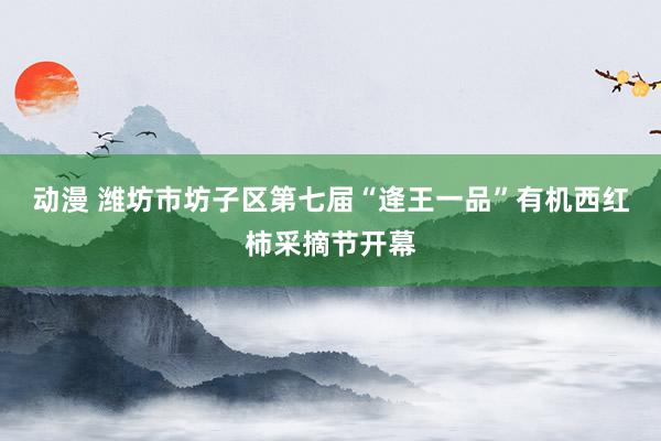 动漫 潍坊市坊子区第七届“逄王一品”有机西红柿采摘节开幕
