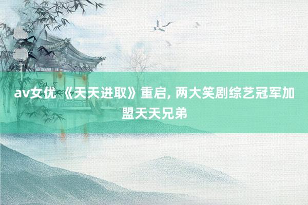 av女优 《天天进取》重启， 两大笑剧综艺冠军加盟天天兄弟