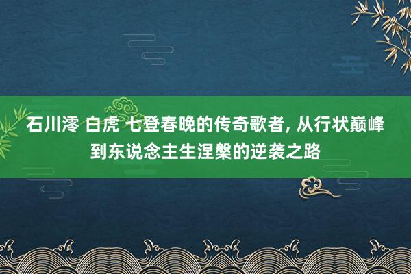 石川澪 白虎 七登春晚的传奇歌者， 从行状巅峰到东说念主生涅槃的逆袭之路