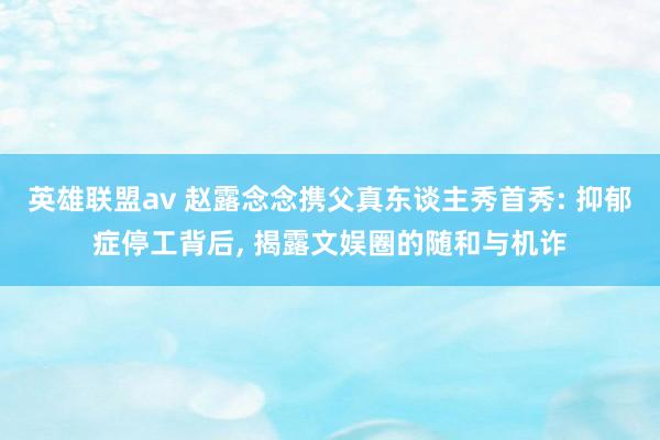 英雄联盟av 赵露念念携父真东谈主秀首秀: 抑郁症停工背后， 揭露文娱圈的随和与机诈