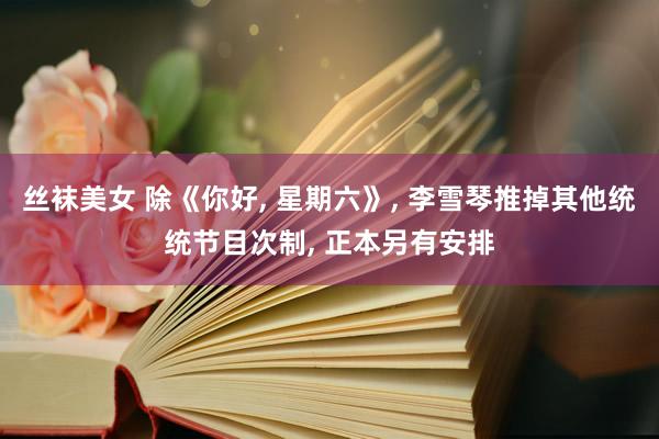 丝袜美女 除《你好， 星期六》， 李雪琴推掉其他统统节目次制， 正本另有安排