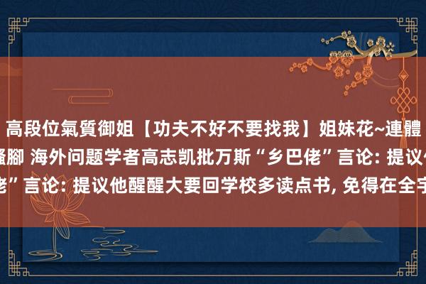 高段位氣質御姐【功夫不好不要找我】姐妹花~連體絲襪~大奶晃動~絲襪騷腳 海外问题学者高志凯批万斯“乡巴佬”言论: 提议他醒醒大要回学校多读点书， 免得在全宇宙眼前难看