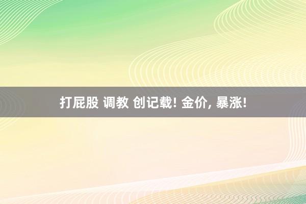 打屁股 调教 创记载! 金价， 暴涨!