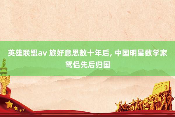 英雄联盟av 旅好意思数十年后， 中国明星数学家鸳侣先后归国