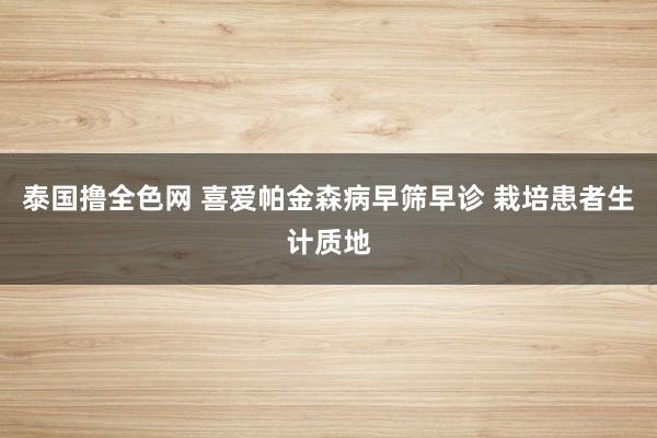 泰国撸全色网 喜爱帕金森病早筛早诊 栽培患者生计质地