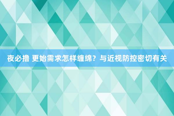 夜必撸 更始需求怎样缠绵？与近视防控密切有关