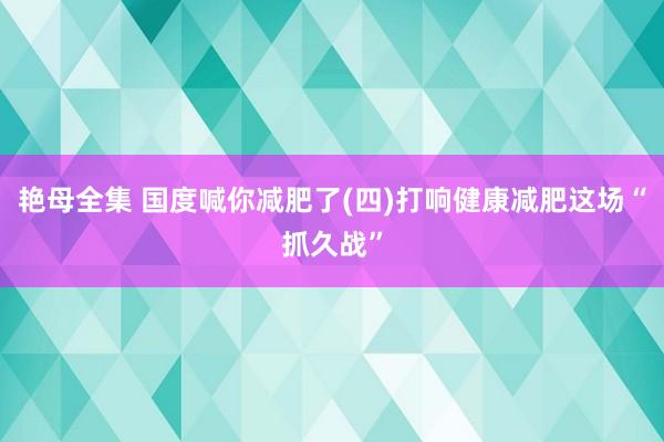 艳母全集 国度喊你减肥了(四)打响健康减肥这场“抓久战”