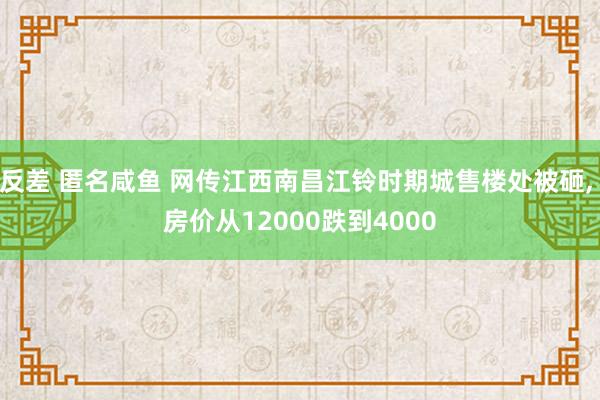 反差 匿名咸鱼 网传江西南昌江铃时期城售楼处被砸， 房价从12000跌到4000