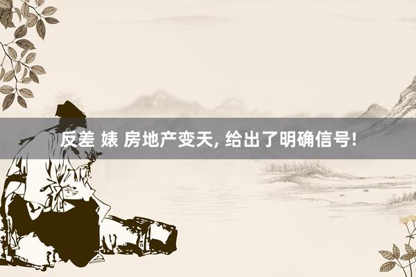 反差 婊 房地产变天， 给出了明确信号!
