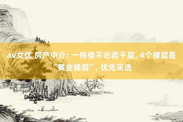 av女优 房产中介: 一栋楼不论若干层， 4个楼层是“黄金楼层”， 优先采选