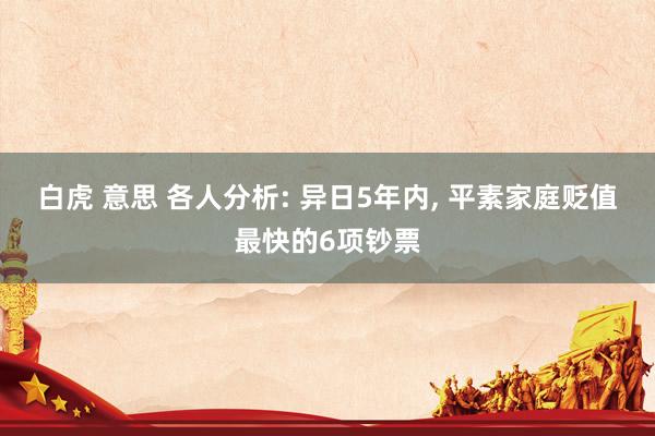 白虎 意思 各人分析: 异日5年内， 平素家庭贬值最快的6项钞票
