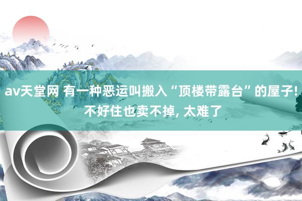 av天堂网 有一种恶运叫搬入“顶楼带露台”的屋子! 不好住也卖不掉， 太难了