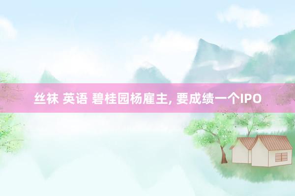 丝袜 英语 碧桂园杨雇主， 要成绩一个IPO