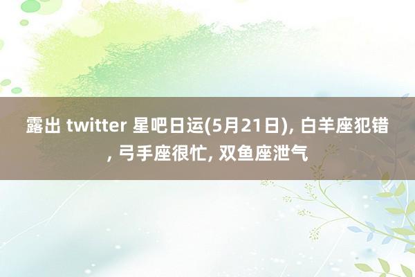 露出 twitter 星吧日运(5月21日)， 白羊座犯错， 弓手座很忙， 双鱼座泄气