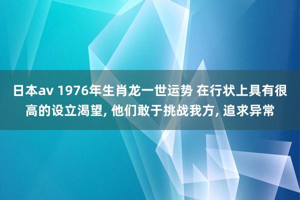 日本av 1976年生肖龙一世运势 在行状上具有很高的设立渴望， 他们敢于挑战我方， 追求异常