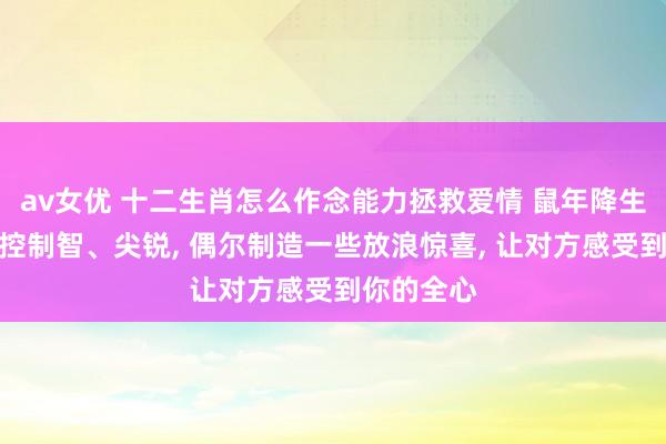 av女优 十二生肖怎么作念能力拯救爱情 鼠年降生的东说念控制智、尖锐， 偶尔制造一些放浪惊喜， 让对方感受到你的全心