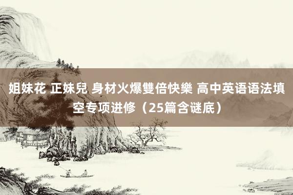 姐妹花 正妹兒 身材火爆雙倍快樂 高中英语语法填空专项进修（25篇含谜底）