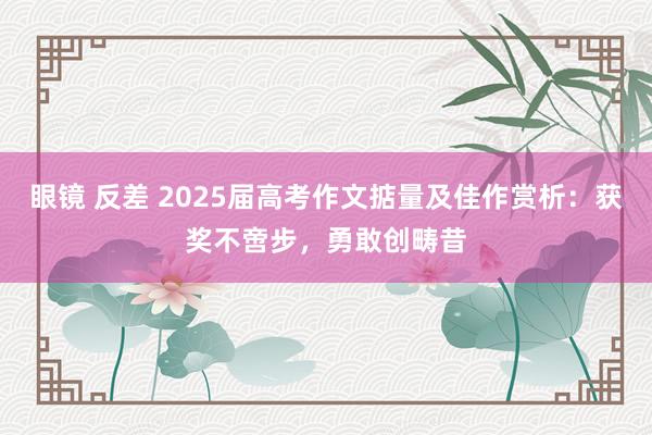 眼镜 反差 2025届高考作文掂量及佳作赏析：获奖不啻步，勇敢创畴昔