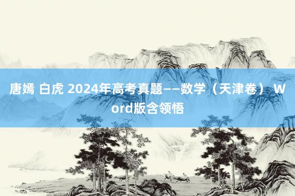唐嫣 白虎 2024年高考真题——数学（天津卷） Word版含领悟