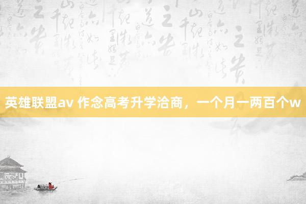 英雄联盟av 作念高考升学洽商，一个月一两百个w