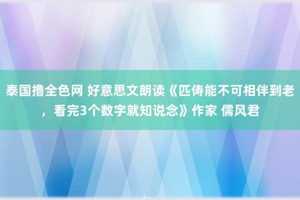 泰国撸全色网 好意思文朗读《匹俦能不可相伴到老，看完3个数字就知说念》作家 儒风君