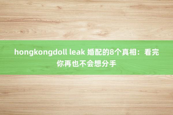 hongkongdoll leak 婚配的8个真相：看完你再也不会想分手