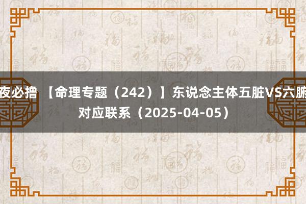 夜必撸 【命理专题（242）】东说念主体五脏VS六腑对应联系（2025-04-05）