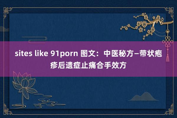 sites like 91porn 图文：中医秘方—带状疱疹后遗症止痛合手效方