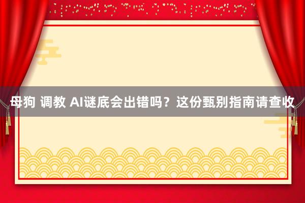 母狗 调教 AI谜底会出错吗？这份甄别指南请查收