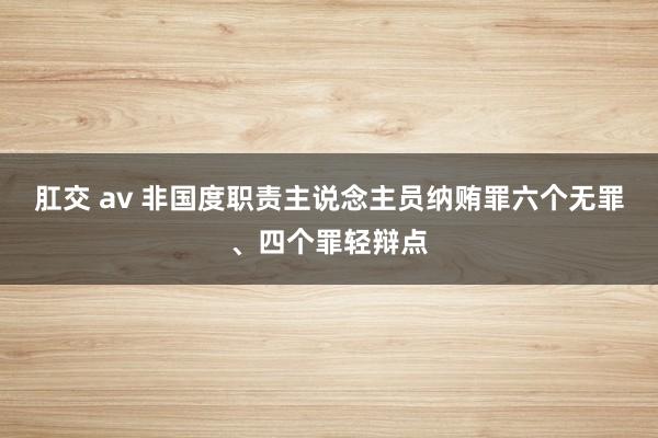 肛交 av 非国度职责主说念主员纳贿罪六个无罪、四个罪轻辩点