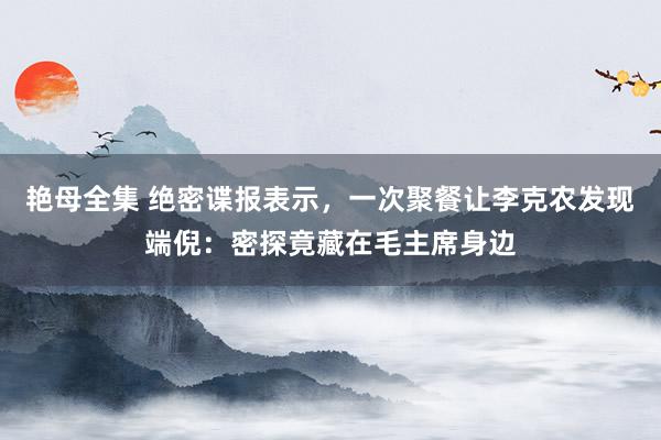 艳母全集 绝密谍报表示，一次聚餐让李克农发现端倪：密探竟藏在毛主席身边