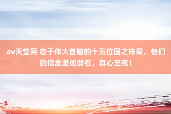 av天堂网 忠于伟大首脑的十五位国之栋梁，他们的信念坚如磐石，真心至死！