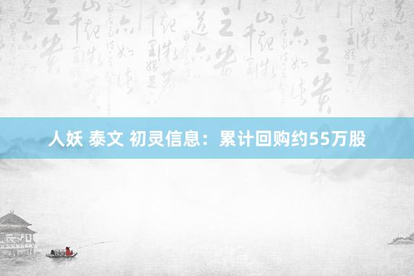 人妖 泰文 初灵信息：累计回购约55万股