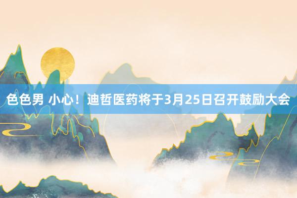色色男 小心！迪哲医药将于3月25日召开鼓励大会