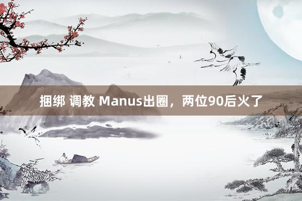 捆绑 调教 Manus出圈，两位90后火了