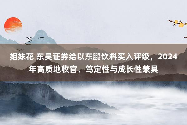 姐妹花 东吴证券给以东鹏饮料买入评级，2024年高质地收官，笃定性与成长性兼具