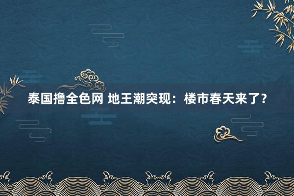 泰国撸全色网 地王潮突现：楼市春天来了？
